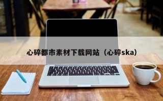 武威心碎都市素材下载网站（心碎ska）